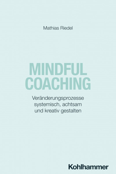 Mindful Coaching: Veränderungsprozesse systemisch, achtsam und kreativ gestalten