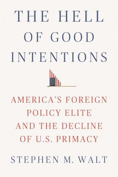 The Hell of Good Intentions: America's Foreign Policy Elite and the Decline of U.S. Primacy