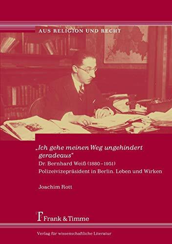 „Ich gehe meinen Weg ungehindert geradeaus“: Dr. Bernhard Weiß (1880–1951). Polizeivizepräsident in Berlin. Leben und Wirken (Aus Religion und Recht)