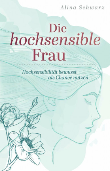 Die hochsensible Frau: Hochsensibilität bewusst als Chance nutzen
