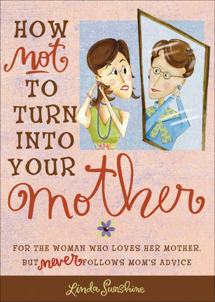 How Not to Turn into Your Mother: For the Woman Who Loves Her Mother but Never Follows Mom's Advice
