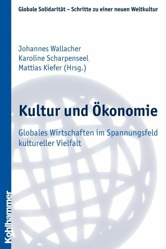 Kultur und Ökonomie: Globales Wirtschaften im Spannungsfeld kultureller Vielfalt (Globale Solidarität - Schritte zu einer neuen Weltkultur, Band 17)