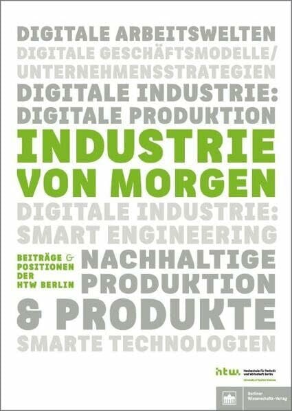 Industrie von morgen (Beiträge und Positionen der HTW Berlin): Digitale Arbeitswelten. Digitale Geschäftsmodelle / Unternehmensstrategien. Digitale ... Produktion & Produkte. Smarte Technologien