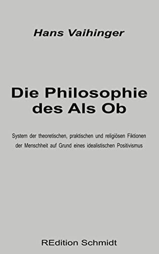 Die Philosophie des Als Ob: System der theoretischen, praktischen und religiösen Fiktionen der Menschheit auf Grund eines idealistischen Positivismus (REdition Schmidt, Band 4)