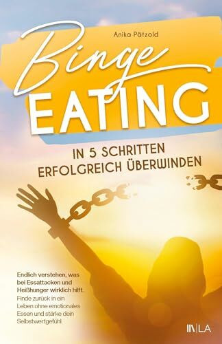 Binge Eating in 5 Schritten erfolgreich überwinden: Endlich verstehen, was bei Essattacken wirklich hilft - finde zurück in ein Leben ohne emotionales Essen und stärke dein Selbstwertgefühl