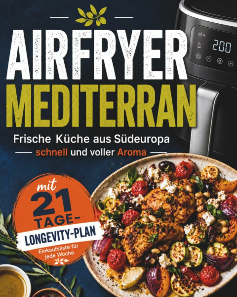Das Mediterrane Airfryer Kochbuch: Mediterrane Küche Kochbuch mit 80 vollwertigen Airfryer Rezepten für alltagstaugliche mediterrane Ernährung, mehr Energie und Vitalität