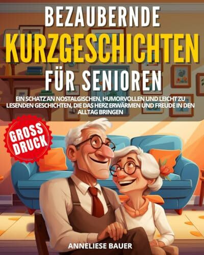 Bezaubernde Kurzgeschichten für Senioren: Ein Schatz an nostalgischen, humorvollen und leicht zu lesenden Geschichten, die das Herz erwärmen und Freude in den Alltag bringen