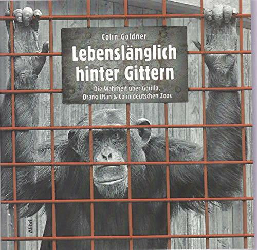 Lebenslänglich hinter Gittern: Die Wahrheit über Gorilla, Orang Utan & Co in deutschen Zoos: Die Wahrheit über Gorilla, Oran Utan & Co in deutschen Zoos