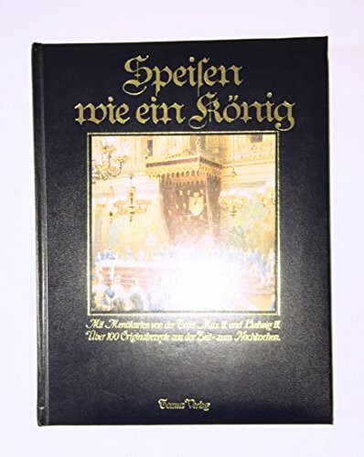 Speisen wie ein König. Mit Menükarten von der Tafel Max II und Ludwig II: über 100 Originalrezepte aus der Zeit zum Nachkochen