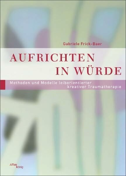 Aufrichten in Würde - Methoden und Modelle leiborientierter kreativer Traumatherapie (Fachbücher therapie kreativ)