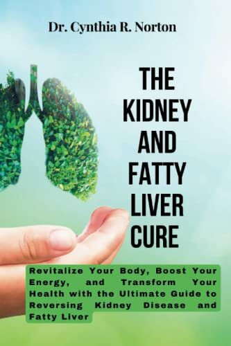 The Kidney And Fatty Liver Cure: Revitalize Your Body, Boost Your Energy, and Transform Your Health with the Ultimate Guide to Reversing Kidney Disease and Fatty Liver