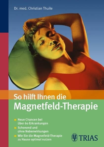 So hilft Ihnen die Magnetfeld-Therapie: Neue Chancen bei über 60 Erkrankungen - Schonend und ohne Nebenwirkungen