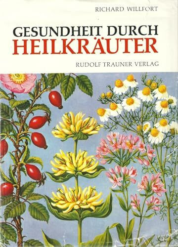 Gesundheit durch Heilkräuter: Erkennung, Wirkung und Anwendung der wichtigsten einheimischen Heilpflanzen