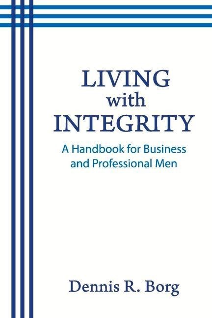 Living with Integrity: A Handbook for Business and Professional Men Living with Integrity: A Handbook for Business and Professional Men