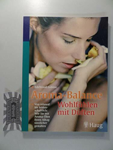 Aroma-Balance: Wohlfühlen mit Düften: Von relaxed bis leidenschaftlich: Wie Sie mit Aroma-Ölen Ihren Alltag sinnlicher gestalten