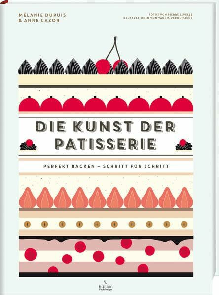 Die Kunst der Patisserie - Perfekt backen - Schritt für Schritt