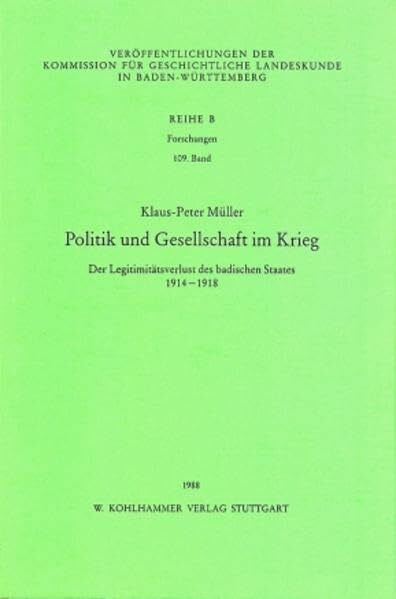 Politik und Gesellschaft im Krieg: Der Legitimitätsverlust des badischen Staates 1914-1918 (Veröffentlichungen der Kommission für geschichtliche ... in Baden-Württemberg / Reihe B: Forschungen)