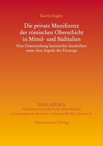 Die private Munifizenz der römischen Oberschicht in Mittel- und Süditalien: Eine Untersuchung lateinischer Inschriften unter dem Aspekt der Fürsorge (Philippika: Altertumskundliche Abhandlungen)