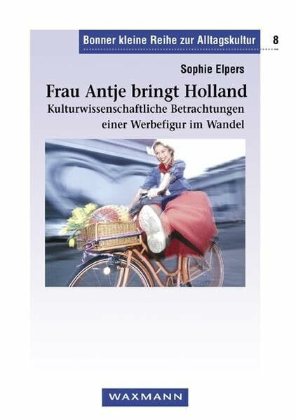 Frau Antje bringt Holland: Kulturwissenschaftliche Betrachtungen einer Werbefigur im Wandel (Bonner kleine Reihe zur Alltagskultur)