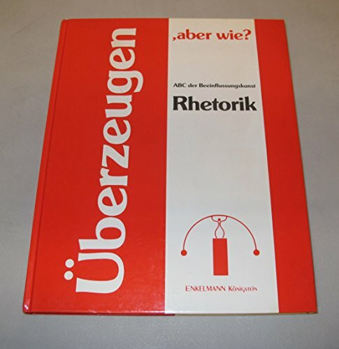 Überzeugen, aber wie? Rhetorik. ABC der Beeinflussungskunst