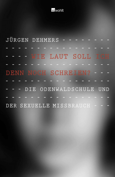Wie laut soll ich denn noch schreien?: Die Odenwaldschule und der sexuelle Missbrauch