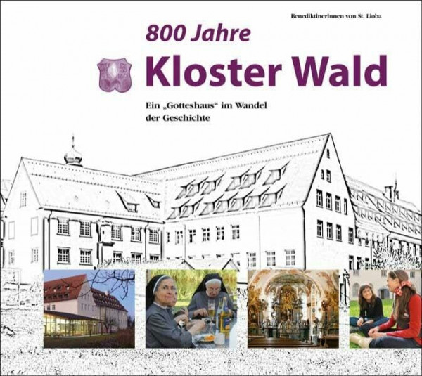 800 Jahre Kloster Wald – Ein "Gotteshaus" im Wandel der Geschichte: Ein "Gotteshaus" im Wandel der Geschichte. Benediktinerinnen von St. Lioba