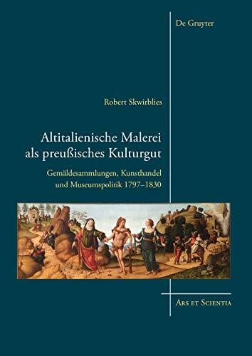 Altitalienische Malerei als preußisches Kulturgut: Gemäldesammlungen, Kunsthandel und Museumspolitik 1797-1830 (Ars et Scientia, 13)