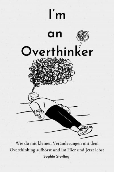 I’m an Overthinker: Wie du mit kleinen Veränderungen mit dem Overthinking aufhörst und im Hier und Jetzt lebst/ Positive Gedanken fördern/ Praktische ... denken/ Selbstreflexion/ Mehr Selbstliebe