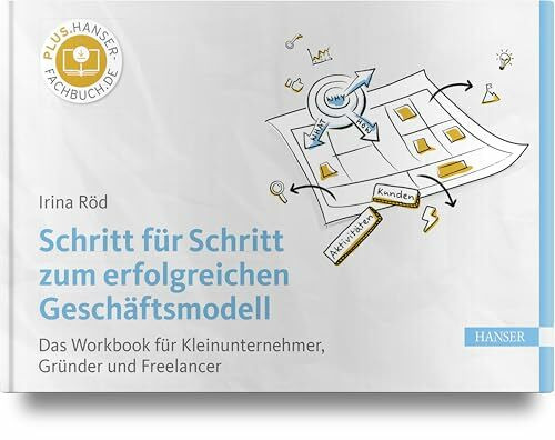 Schritt für Schritt zum erfolgreichen Geschäftsmodell: Das Workbook für Kleinunternehmer, Gründer und Freelancer