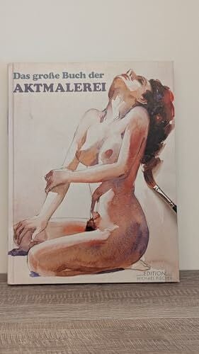 Das grosse Buch der Aktmalerei: Mit einer modernen Studie über das Thema. Sechs zeitgenössische Künstler zeigen, wie man einen Akt richtig zeichnet und malt