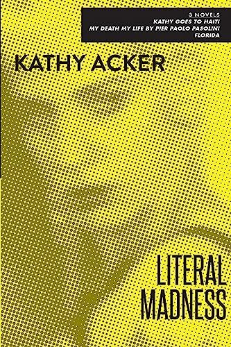 Literal Madness: Three Novels: Kathy Goes to Haiti; My Death My Life by Pier Paolo Pasolini; Florida (Acker, Kathy) Literal Madness: Three Novels: Kathy Goes to Haiti; My Death My Life by Pier Paolo Pasolini; Florida (Acker, Kathy)