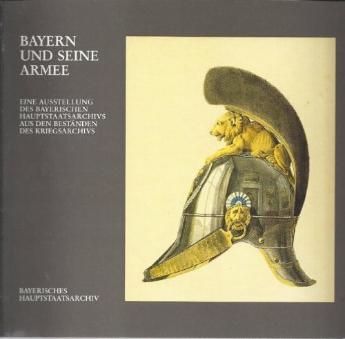 Bayern und seine Armee: Eine Ausstellung des Bayerischen Hauptstaatsarchivs aus den Beständen des Kriegsarchivs (Ausstellungskataloge der Staatlichen Archive Bayerns)