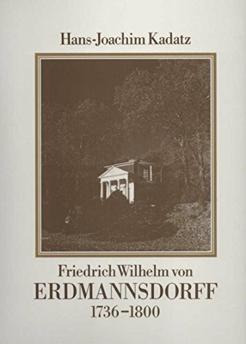 Friedrich Wilhelm von Erdmannsdorff 1736-1800. Wegbereiter des deutschen Frühklassizismus in Anhalt-Dessau