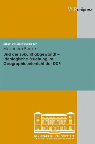Und der Zukunft abgewandt - Ideologische Erziehung im Geographieunterricht der DDR (Eckert. Die Schriftenreihe, Band 127)