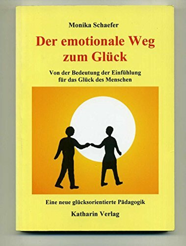 Der emotionale Weg zum Glück. Von der Bedeutung der Einfühlung für das Glück des Menschen. Eine neue glücksorientierte Pädagogik