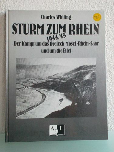 Sturm zum Rhein. Der Kampf um das Dreieck Mosel-Saar-Rhein und um die Eifel 1944/45