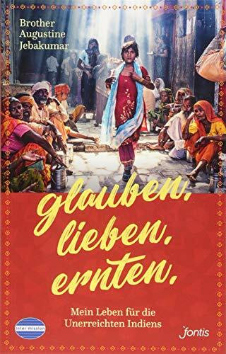 Glauben. Lieben. Ernten.: Mein Leben für die Unterreichten Indiens