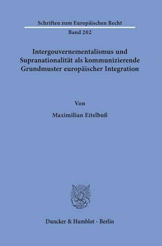 Intergouvernementalismus und Supranationalität als kommunizierende Grundmuster europäischer Integration.: Dissertationsschrift (Schriften zum Europäischen Recht, Band 202)