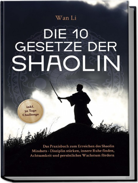 Die 10 Gesetze der Shaolin: Das Praxisbuch zum Erreichen des Shaolin Mindsets - Disziplin stärken, innere Ruhe finden, Achtsamkeit und persönliches Wachstum fördern - inkl. 30 Tage Challenge