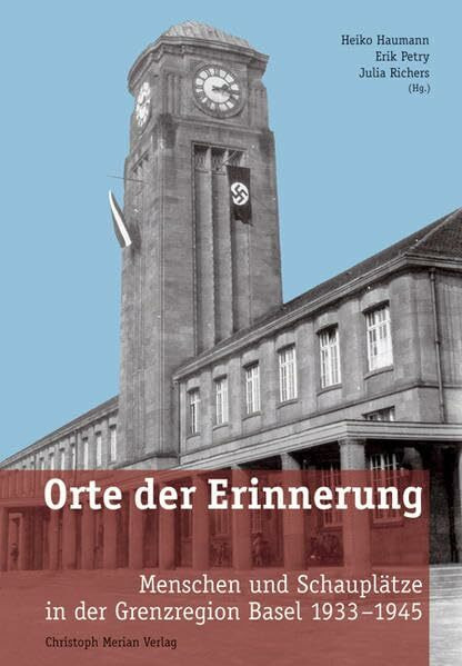 Orte der Erinnerung: Menschen und Schauplätze in der Grenzregion Basel 1933-1945
