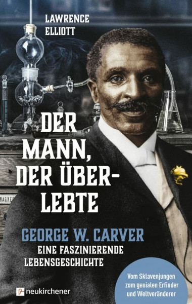 Der Mann, der überlebte: George W. Carver - eine faszinierende Lebensgeschichte: George W. Carver - eine faszinierende Lebensgeschichte - Vom Sklavenjungen zum genialen Erfinder und Weltveränderer
