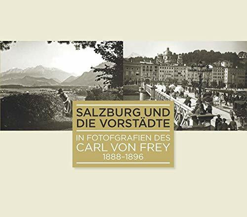 Salzburg und die Vorstädte in Fotografien des Carl von Frey 1888-1896 (Schriftenreihe des Archivs der Stadt Salzburg)