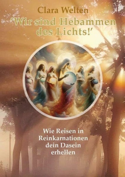 Wir sind Hebammen des Lichts!: Wie Reisen in Reinkarnationen dein Dasein erhellen