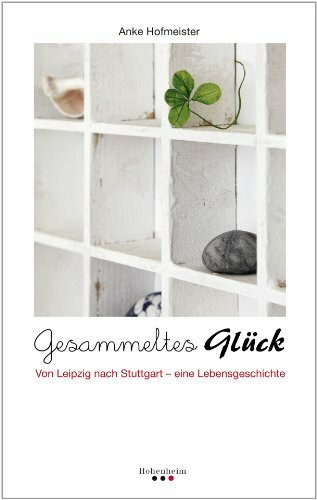 Gesammeltes Glück: Von Leipzig nach Stuttgart - eine Lebensgeschichte