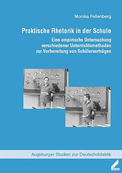 Praktische Rhetorik in der Schule: Eine empirische Untersuchung verschiedener Unterrichtsmethoden zur Vorbereitung von Schülervorträgen (Augsburger Studien zur Deutschdidaktik)