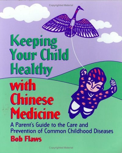 Keeping Your Child Healthy With Chinese Medicine: A Parent's Guide to the Care & Prevention of Common Childhood Diseases: A Parent's Guide to the Care and Prevention of Common Childhood Diseases