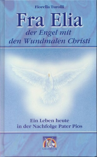 Fra Elia, der Engel mit den Wundmalen Christi: Ein Leben heute in der Nachfolge von Pater Pio