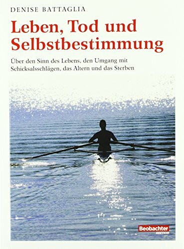 Leben, Tod und Selbstbestimmung: Über den Sinn des Lebens, den Umgang mit Schicksalsschlägen, das Altern und das Sterben