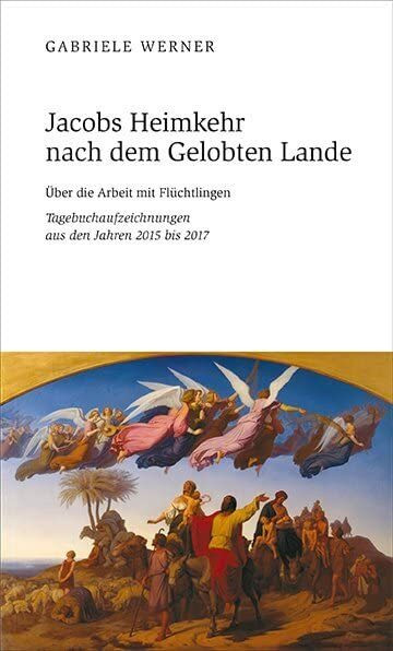 Jacobs Heimkehr nach dem Gelobten Lande: Über die Arbeit mit Flüchtlingen . Tagebuchaufzeichnungen aus den Jahren 2015 bis 2017