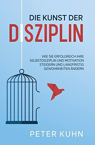 Die Kunst der Disziplin: Wie Sie erfolgreich Ihre Selbstdisziplin und Motivation steigern und langfristig Gewohnheiten ändern